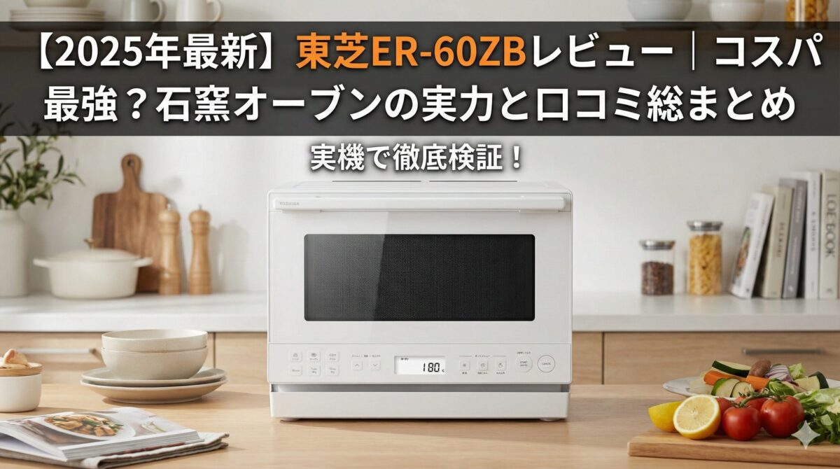 2025年最新】東芝ER-60ZBレビュー｜コスパ最強？石窯オーブンの実力と