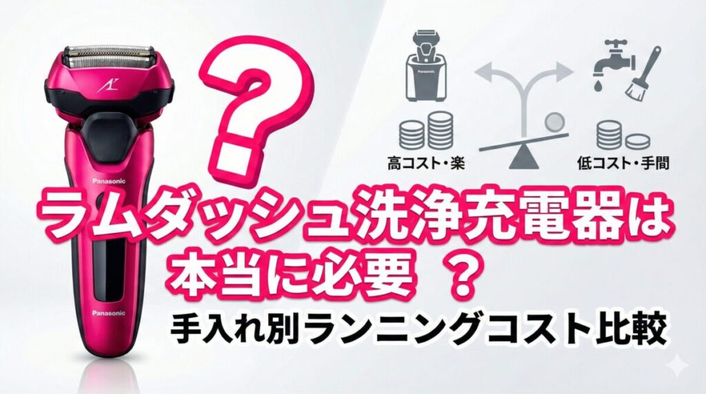 ラムダッシュ洗浄充電器は本当に必要？手入れ別ランニングコスト徹底比較