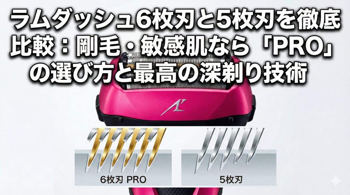 ラムダッシュ6枚刃と5枚刃を徹底比較：剛毛・敏感肌なら「PRO」の選び方と最高の深剃り技術